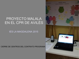 PROYECTO MALALA
EN EL CPR DE AVILÉS
IES LA MAGDALENA 2015
CIERRE DE CENTROS DEL CONTRATO PROGRAMA
 