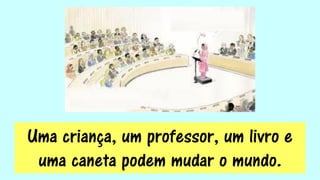 Uma criança, um professor, um livro e
uma caneta podem mudar o mundo.
 