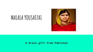 MALALA YOUSAFZAI
A brave girl from Pakistan
 