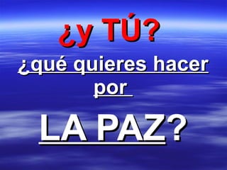 ¿y TÚ?¿y TÚ?
¿qué quieres hacer¿qué quieres hacer
porpor
LA PAZLA PAZ??
 