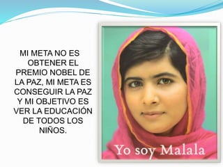 MI META NO ES
OBTENER EL
PREMIO NOBEL DE
LA PAZ, MI META ES
CONSEGUIR LA PAZ
Y MI OBJETIVO ES
VER LA EDUCACIÓN
DE TODOS LOS
NIÑOS.
 