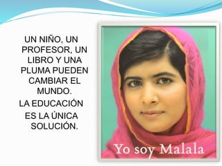 UN NIÑO, UN
PROFESOR, UN
LIBRO Y UNA
PLUMA PUEDEN
CAMBIAR EL
MUNDO.
LA EDUCACIÓN
ES LA ÚNICA
SOLUCIÓN.
 