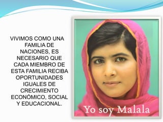 VIVIMOS COMO UNA
FAMILIA DE
NACIONES, ES
NECESARIO QUE
CADA MIEMBRO DE
ESTA FAMILIA RECIBA
OPORTUNIDADES
IGUALES DE
CRECIMIENTO
ECONÓMICO, SOCIAL
Y EDUCACIONAL.
 