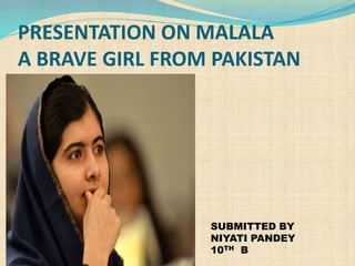 PRESENTATION ON MALALA
A BRAVE GIRL FROM PAKISTAN
SUBMITTED BY
NIYATI PANDEY
10TH B
 