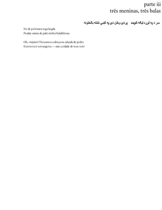 parte iii
três meninas, três balas
Sir de pa lowara tega kegda
Praday watan de paki nishta balakhtona
Oh, viajante! Descansa a cabeça na calçada de pedra
Esta terra é estrangeira — não a cidade de teus reis!
 