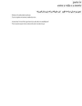 parte iv
entre a vida e a morte
Khairey ba waley darta na kram
Toora topaka woranawey wadan korona
Armas das Trevas! Por que haveria eu de não vos amaldiçoar?
Vós transformastes lares cheios de amor em destroços
 