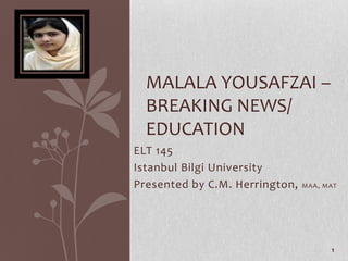 MALALA YOUSAFZAI –
  BREAKING NEWS/
  EDUCATION
ELT 145
Istanbul Bilgi University
Presented by C.M. Herrington,   MAA, MAT




                                      1
 
