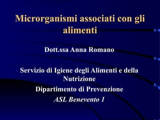 Microrganismi associati con gli
alimenti
Dott.ssa Anna Romano
Servizio di Igiene degli Alimenti e della
Nutrizione
Dipartimento di Prevenzione
ASL Benevento 1
 