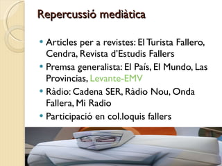 Repercussió mediàtica <ul><li>Articles per a revistes: El Turista Fallero, Cendra, Revista d’Estudis Fallers </li></ul><ul...