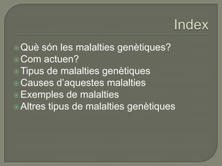  Què  són les malalties genètiques?
 Com actuen?
 Tipus de malalties genètiques
 Causes d’aquestes malalties
 Exemples de malalties
 Altres tipus de malalties genètiques
 