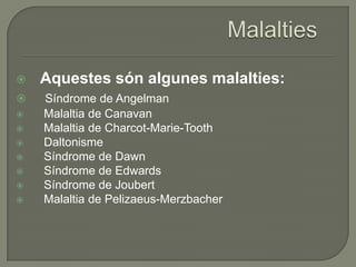    Aquestes són algunes malalties:
   Síndrome de Angelman
   Malaltia de Canavan
   Malaltia de Charcot-Marie-Tooth
   Daltonisme
   Síndrome de Dawn
   Síndrome de Edwards
   Síndrome de Joubert
   Malaltia de Pelizaeus-Merzbacher
 