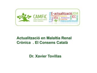 Sesiió de MRC
Ponent: J Tovillas que
se dejó el pen
Actualització en Malaltia Renal
Crònica . El Consens Català
Dr. Xavier Tovillas
 