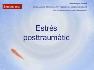 Centre López Vicuña Cures Auxiliars d´Infermeria. C7- Recolzament psicològic al pacient http://recolzamentpsicologic.blogspot.com Exercici oral Estrés posttraumàtic 