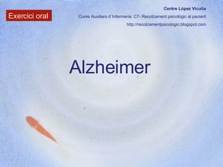 Centre López Vicuña Cures Auxiliars d´Infermeria. C7- Recolzament psicològic al pacient http://recolzamentpsicologic.blogspot.com Exercici oral Alzheimer 