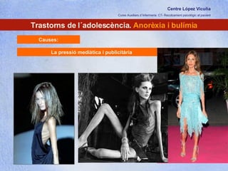 Centre López Vicuña Cures Auxiliars d´Infermeria. C7- Recolzament psicològic al pacient http://recolzamentpsicologic.blogspot.com Trastorns de l´adolescència.  Anorèxia i bulímia Causes: La pressió mediàtica i publicitària 