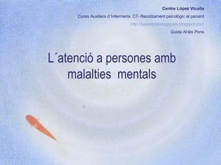 L´atenció a persones amb malalties  mentals Centre López Vicuña Cures Auxiliars d´Infermeria. C7- Recolzament psicològic al pacient http://basespsicologiques.blogspot.com Guida Al·l ès Pons 