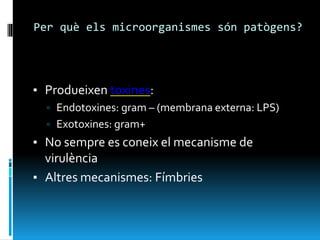Per què els microorganismes són patògens?
▪ Produeixen toxines:
▫ Endotoxines: gram – (membrana externa: LPS)
▫ Exotoxines: gram+
▪ No sempre es coneix el mecanisme de
virulència
▪ Altres mecanismes: Fímbries
 