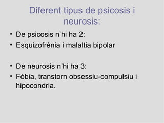 Diferent tipus de psicosis i neurosis: De psicosis n’hi ha 2: ܾǴڰèԾ i malaltia bipolar De neurosis n’hi ha 3: Fòbia, transtorn obsessiu-compulsiu i hipocondria. 