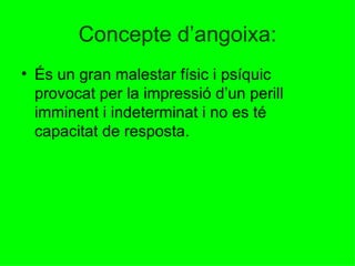Concepte d’angoixa: És un gran malestar físic i psíquic provocat per la impressió d’un perill imminent i indeterminat i no es té capacitat de resposta. 