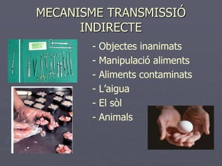 MECANISME TRANSMISSIÓ
      INDIRECTE
       -   Objectes inanimats
       -   Manipulació aliments
       -   Aliments contaminats
       -   L’aigua
       -   El sòl
       -   Animals
 