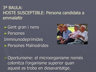 3ª BAULA:
HOSTE SUSCEPTIBLE: Persona candidata a
emmalaltir

► Gent gran i nens
► Persones
Immnunodeprimides
► Persones Malnodrides


 Oportunisme:   el microorganisme només
  colonitza l’organisme superior quan
  aquest es troba en desavantatge.
 
