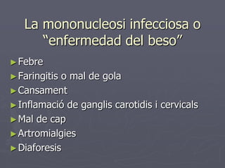 La mononucleosi infecciosa o
      “enfermedad del beso”
► Febre
► Faringitiso mal de gola
► Cansament
► Inflamació de ganglis carotidis i cervicals
► Mal de cap
► Artromialgies
► Diaforesis
 