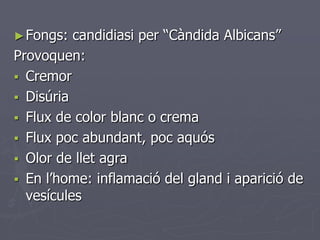 ► Fongs:  candidiasi per “Càndida Albicans”
Provoquen:
 Cremor
 Disúria
 Flux de color blanc o crema
 Flux poc abundant, poc aquós
 Olor de llet agra
 En l’home: inflamació del gland i aparició de
  vesícules
 