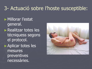 3- Actuació sobre l’hoste susceptible:

► Millorar l’estat
  general.
► Realitzar totes les
  técniquess segons
  el protocol.
► Aplicar totes les
  mesures
  preventives
  necessàries.
 