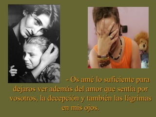 - Os amé lo suficiente para dejaros ver además del amor que sentía por vosotros, la decepción y también las lágrimas en mis ojos. 