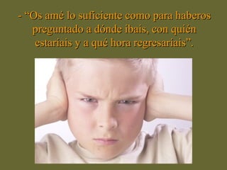 - “Os amé lo suficiente como para haberos
   preguntado a dónde ibais, con quién
    estaríais y a qué hora regresaríais”.
 