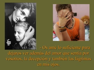 - Os amé lo suficiente para
 dejaros ver además del amor que sentía por
vosotros, la decepción y también las lágrimas
                 en mis ojos.
 