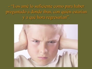 - “Los amé lo suficiente como para haber- “Los amé lo suficiente como para haber
preguntado a dónde iban, con quién estaríanpreguntado a dónde iban, con quién estarían
y a qué hora regresarían”.y a qué hora regresarían”.
 