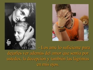 - Los amé lo suficiente para- Los amé lo suficiente para
dejarles ver además del amor que sentía pordejarles ver además del amor que sentía por
ustedes, la decepción y también las lágrimasustedes, la decepción y también las lágrimas
en mis ojos.en mis ojos.
 