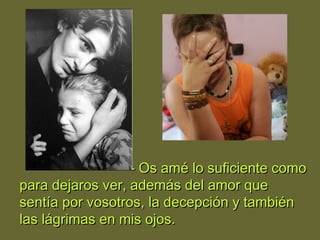 - Os amé lo suficiente como- Os amé lo suficiente como
para dejaros ver, además del amor quepara dejaros ver, además del amor que
sentía por vosotros, la decepción y tambiénsentía por vosotros, la decepción y también
las lágrimas en mis ojos.las lágrimas en mis ojos.
 