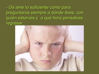 - Os amé lo suficiente como para- Os amé lo suficiente como para
preguntaros siempre a dónde ibais, conpreguntaros siempre a dónde ibais, con
quién estaríais y a qué hora pensabaisquién estaríais y a qué hora pensabais
regresar.regresar.
 