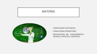 MATERIA
• COMPLEJIDAD SUSTANCIAL.
• COMPLEJIDAD PROBATORIA.
• ESPECIALIDAD DEL CONOCIMIENTO
TÉCNICO, ARTÍSTICO, CIENTÍFICO.
 