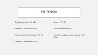 SENTENCIA
• Posibles sentidos del fallo
• Sentencia anticipada (278)
• Term. Anticip. Pertenencia (375-4)
• Sentencia inmediata (373-5)
• Receso (373-5)
• Sentido del fallo (373-5)
• Escrita inmediata verbal sumario (390
final)
 
