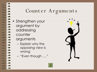 Counter Arguments Strengthen your argument by addressing counter arguments Explain why the opposing view is wrong “ Even though ….” 