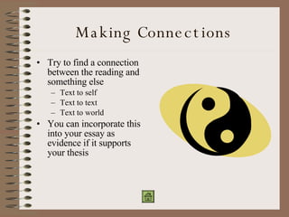 Making Connections Try to find a connection between the reading and something else Text to self Text to text Text to world You can incorporate this into your essay as evidence if it supports your thesis 