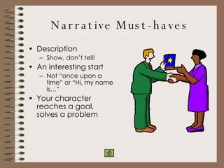 Narrative Must-haves Description Show, don’t tell! An interesting start Not “once upon a time” or “Hi, my name is…” Your character reaches a goal, solves a problem 