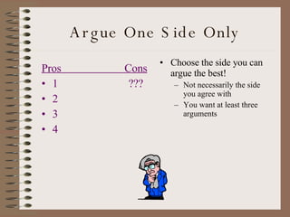 Argue One Side Only Choose the side you can argue the best! Not necessarily the side you agree with You want at least three arguments Pros  Cons 1 ??? 2 3 4 
