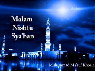 Malam
Nishfu
Sya’ban
Muhammad Ma’ruf Khozin
 
