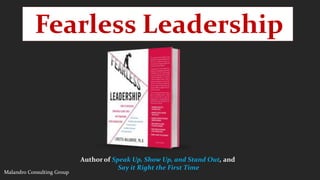 Fearless Leadership 
Author of Speak Up, Show Up, and Stand Out, and 
Say it Right the First Time 
Malandro Consulting Group 
 