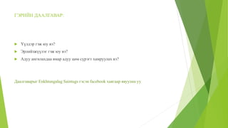 ГЭРИЙН ДААЛГАВАР:
 Үүлдэр гэж юу вэ?
 Эрлийзжүүлэг гэж юу вэ?
 Адуу ангилахдаа ямар адуу цөм сүрэгт хамруулах вэ?
Даалгаварыг Enkhtungalag Saintugs гэсэн facebook хаягаар явуулна уу
 