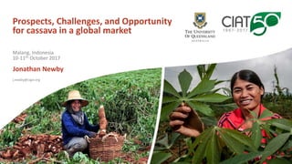 Prospects, Challenges, and Opportunity
for cassava in a global market
Jonathan Newby
j.newby@cigar.org
Malang, Indonesia
10-11th October 2017
 