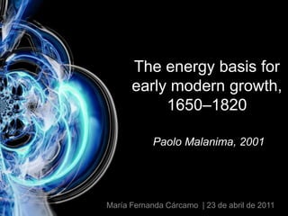The energy basis for early modern growth, 1650–1820Paolo Malanima, 2001 María Fernanda Cárcamo  | 23 de abril de 2011 