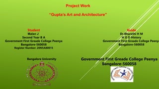 Project Work
“Gupta’s Art and Architecture”
Student
Malan J
Second Year B A
Government First Greade College Peenya
Bangalore-560058
Register Number: 20N5A80015
Guide
Dr.Bharathi H M
H O D History
Government First Greade College Peenya
Bangalore-560058
Bangalore University Government First Greade College Peenya
Bangalore-560058
 