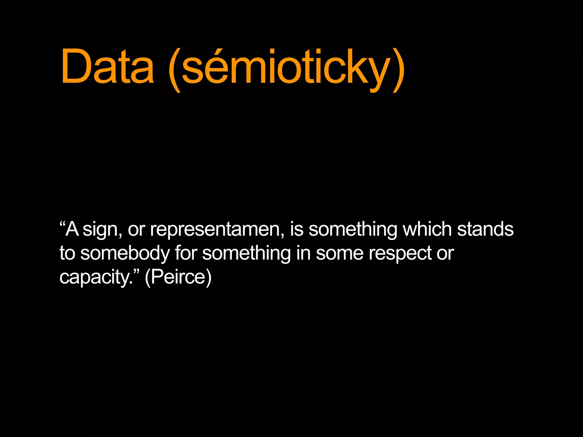 Data (sémioticky)
“A sign, or representamen, is something which stands
to somebody for something in some respect or
capacity.” (Peirce)
 