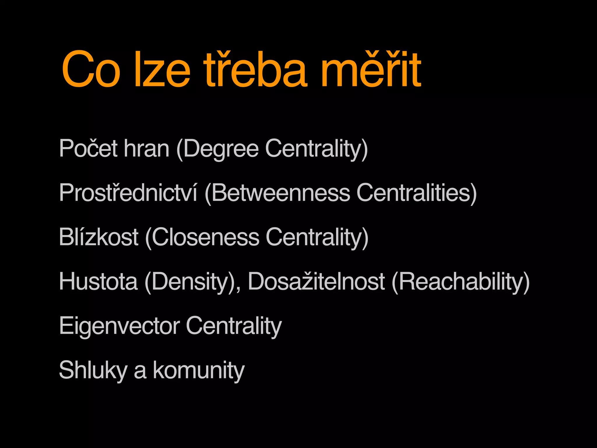Co lze třeba měřit
Počet hran (Degree Centrality)
Prostřednictví (Betweenness Centralities)
Blízkost (Closeness Centrality)
Hustota (Density), Dosažitelnost (Reachability)
Eigenvector Centrality
Shluky a komunity
 