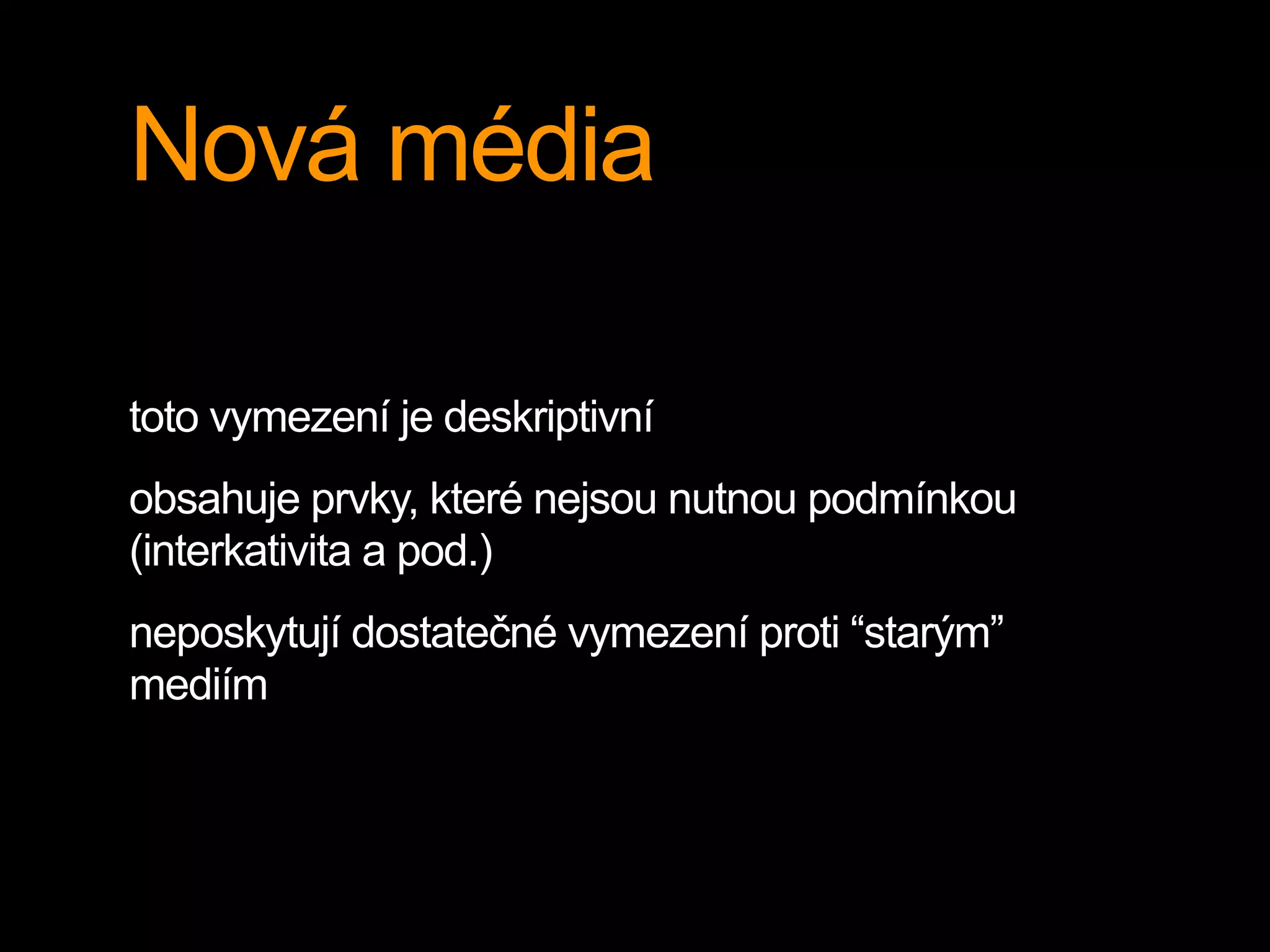 Nová média
toto vymezení je deskriptivní
obsahuje prvky, které nejsou nutnou podmínkou
(interkativita a pod.)
neposkytují dostatečné vymezení proti “starým”
mediím
 